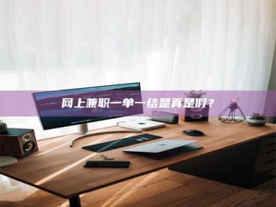 柳州网上兼职一单一结是真是假？