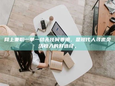 柳州网上兼职一单一结无任何费用，是现代人寻求灵活收入的好选择。