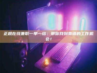 柳州正规在线兼职一单一结：带你找到靠谱的工作机会！