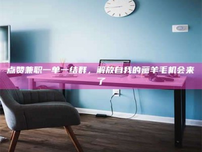 柳州点赞兼职一单一结群，解放自我的薅羊毛机会来了