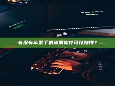 柳州有没有苹果手机锁屏软件可以赚钱？