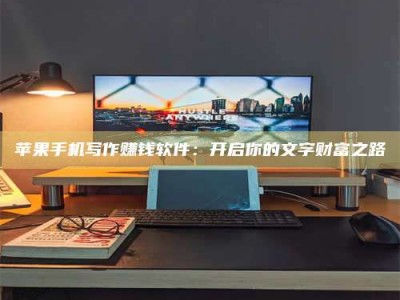 柳州苹果手机写作赚钱软件：开启你的文字财富之路