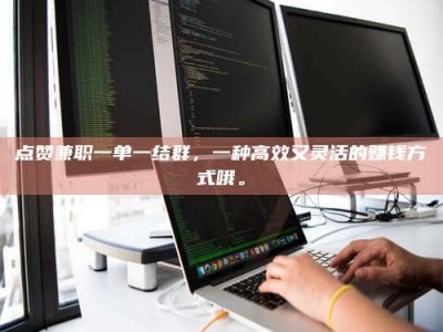 柳州点赞兼职一单一结群，一种高效又灵活的赚钱方式哦。