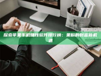 柳州探索苹果手机赚钱软件排行榜：果粉的财富新机遇