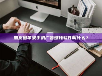 柳州朋友圈苹果手机广告赚钱软件叫什么？