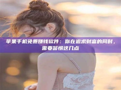 柳州苹果手机免费赚钱软件：你在追求财富的同时，需要警惕这几点