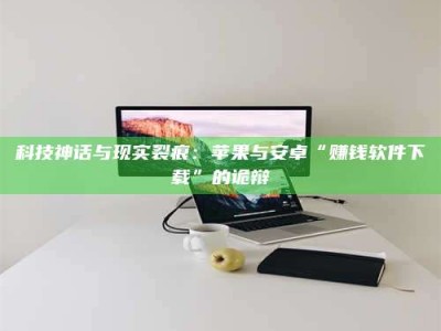 柳州科技神话与现实裂痕：苹果与安卓“赚钱软件下载”的诡辩