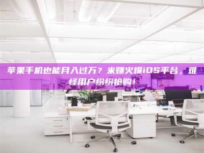 柳州苹果手机也能月入过万？米赚火爆iOS平台，难怪用户纷纷抢购！