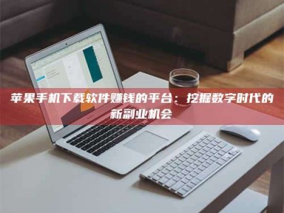 柳州苹果手机下载软件赚钱的平台：挖掘数字时代的新副业机会