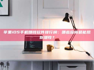 柳州苹果iOS手机赚钱软件排行榜：哪些应用最能帮你增收？