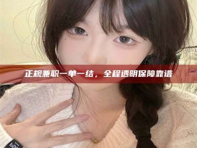 柳州正规兼职一单一结，全程透明保障靠谱