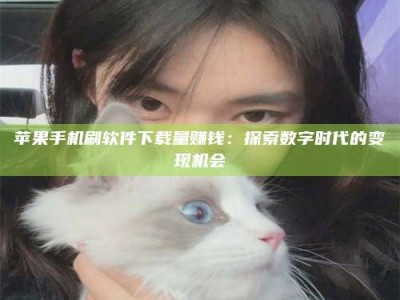 柳州苹果手机刷软件下载量赚钱：探索数字时代的变现机会