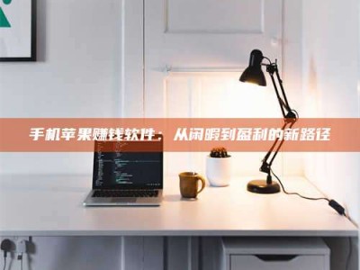 柳州手机苹果赚钱软件：从闲暇到盈利的新路径