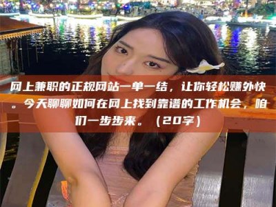 柳州网上兼职的正规网站一单一结，让你轻松赚外快。今天聊聊如何在网上找到靠谱的工作机会，咱们一步步来。（20字）