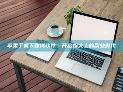 柳州苹果手机下赚钱软件：开启指尖上的副业时代